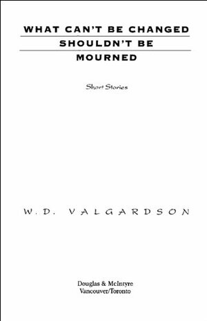 What Can't Be Changed Shouldn't Be Mourned by W.D. Valgardson