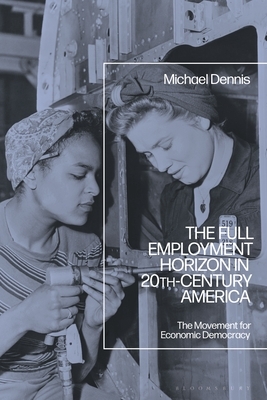 The Full Employment Horizon in 20th-Century America: The Movement for Economic Democracy by Michael Dennis