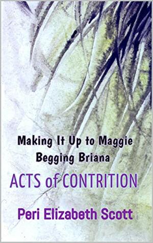 Acts of Contrition: Making It Up to Maggie & Begging Briana by Peri Elizabeth Scott