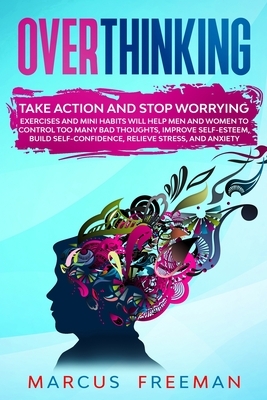 Overthinking: Take Action and Stop Worrying. Exercises and Mini Habits Will Help Men and Women to Control Too Many Bad Thoughts, Imp by Marcus Freeman