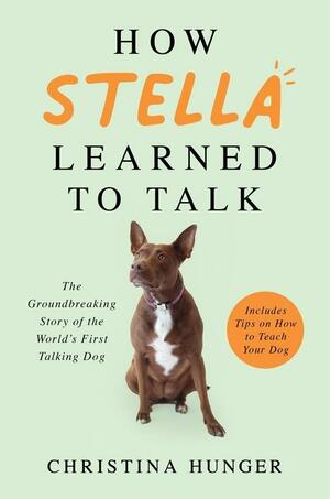 How Stella Learned to Talk: A Speech Therapist's Memoir of Her Groundbreaking Work in Communicating with Dogs by Christina Hunger