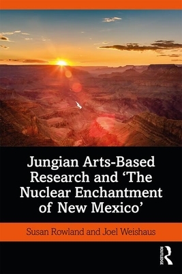 Jungian Arts-Based Research and "the Nuclear Enchantment of New Mexico" by Susan Rowland, Joel Weishaus