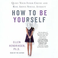 How to Be Yourself: Quiet Your Inner Critic and Rise Above Social Anxiety by Ellen Hendriksen