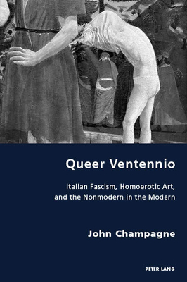 Queer Ventennio: Italian Fascism, Homoerotic Art, and the Nonmodern in the Modern by John Champagne