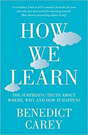 How We Learn: The Surprising Truth About When, Where and Why it Happens by Benedict Carey