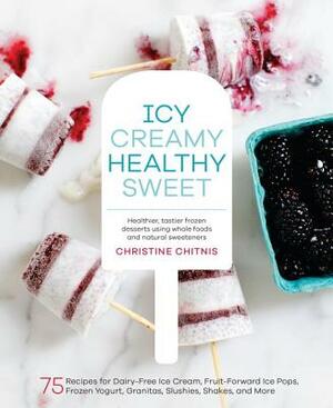 Icy, Creamy, Healthy, Sweet: 75 Recipes for Dairy-Free Ice Cream, Fruit-Forward Ice Pops, Frozen Yogurt, Granitas, Slushies, Shakes, and More by Christine Chitnis