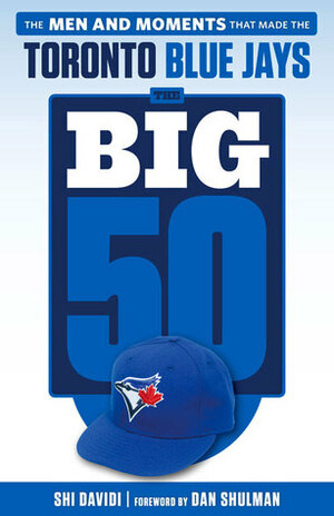 The Big 50: Toronto Blue Jays: The Men and Moments that Made the Toronto Blue Jays by Shi Davidi