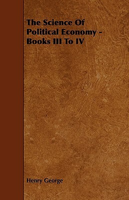 The Science of Political Economy - Books III to IV by Henry George