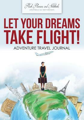 Let Your Dreams Take Flight! Adventure Travel Journal by Flash Planners and Notebooks