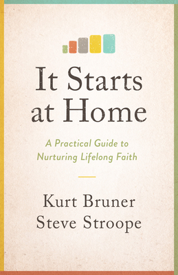 It Starts at Home: A Practical Guide to Nurturing Lifelong Faith by Steve Stroope, Kurt Bruner