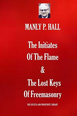 The Initiates Of The Flame & The Lost Keys Of Freemasonry by Manly P. Hall