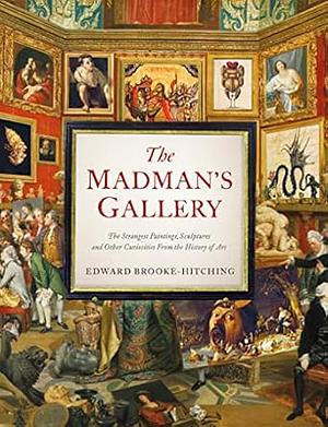 The Madman's Gallery: The Strangest Paintings, Sculptures and Other Curiosities from the History of Art by Edward Brooke-Hitching