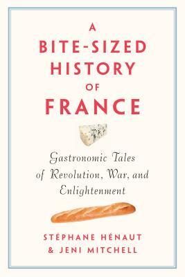 A Bite-Sized History of France: Gastronomic Tales of Revolution, War, and Enlightenment by Stéphane Henaut, Jeni Mitchell