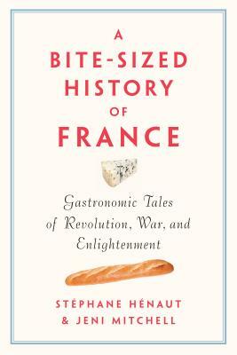 A Bite-Sized History of France: Gastronomic Tales of Revolution, War, and Enlightenment by Jeni Mitchell, Stéphane Henaut