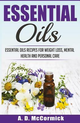 Essential Oils: Essential Oils Recipes for Weight Loss, Mental Health and Personal Care by A. D. McCormick