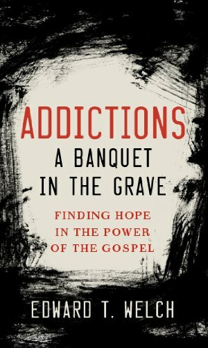 Addictions: A Banquet in the Grave by Edward T. Welch