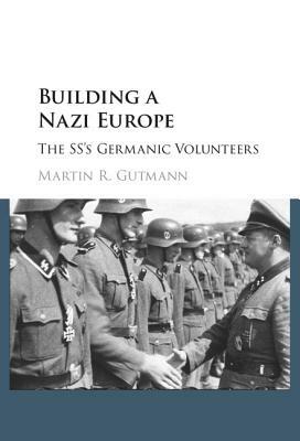 Building a Nazi Europe: The Ss's Germanic Volunteers by Martin R. Gutmann