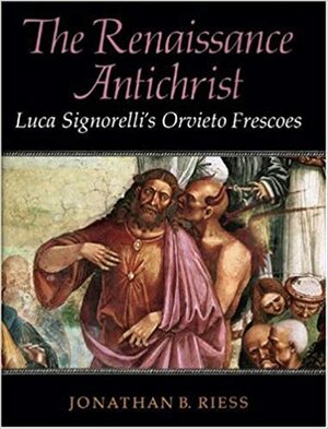 The Renaissance Antichrist: Luca Signorelli's Orvieto Frescoes by Luca Signorelli, Jonathan B. Riess