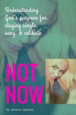 "Not NOW!": Understanding God's Purpose for Staying Single, Sexy, & Celibate by Jessica Jackson