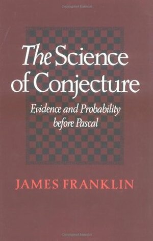 The Science of Conjecture: Evidence and Probability Before Pascal by James Franklin