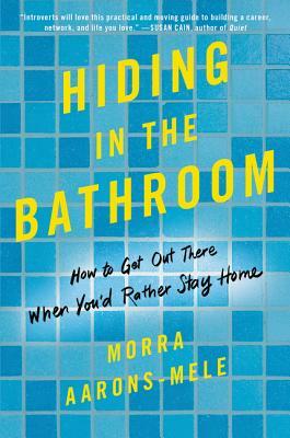 Hiding in the Bathroom: How to Get Out There When You'd Rather Stay Home by Morra Aarons-Mele