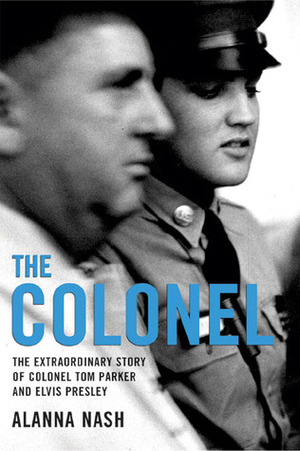The Colonel: The Extraordinary Story of Colonel Tom Parker and Elvis Presley by Alanna Nash