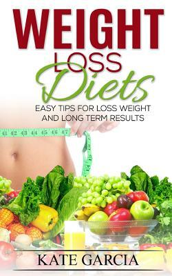 Weight Loss Diets: Easy Tips For Loss Weight and Long Term Results by Kate Garcia