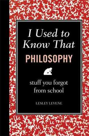 I Used to Know That: Philosophy: Stuff You Forgot From School by Lesley Levene