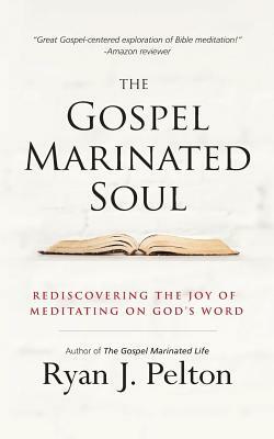 The Gospel Marinated Soul: Rediscovering the Joy of Meditating on God's Word by Ryan J. Pelton