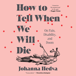 How to Tell When We Will Die: On Pain, Disability, and Doom by Johanna Hedva