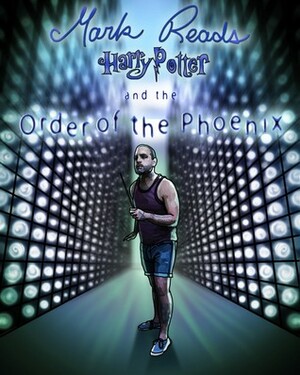 Mark Reads Harry Potter and the Order of the Phoenix by Mark Oshiro