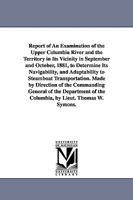 Report of an Examination of the Upper Columbia River and the Territory in Its Vicinity in September and October, 1881, to Determine Its Navigability, by United States Army