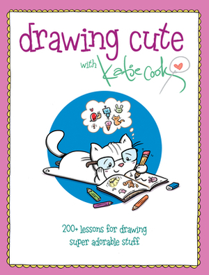 Drawing Cute with Katie Cook: 200+ Lessons for Drawing Super Adorable Stuff by Katie Cook