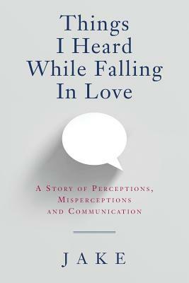 Things I Heard While Falling In Love: A story of perceptions, misperceptions and communication by Jake