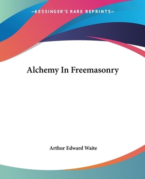 Alchemy In Freemasonry by Arthur Edward Waite