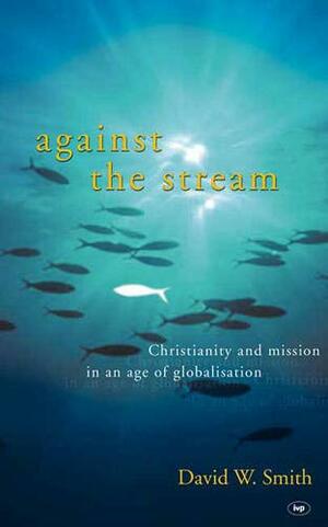 Against the Stream: Christianity and Mission in An Age of Globalization by David W. Smith