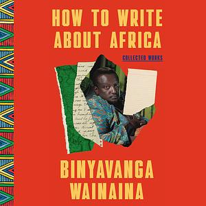 How to Write About Africa: Essays by Binyavanga Wainaina