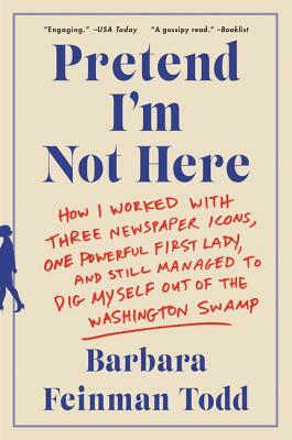 Pretend I'm Not Here: How I Worked with Three Newspaper Icons, One Powerful First Lady, and Still Managed to Dig Myself Out of the Washingto by Barbara Feinman Todd