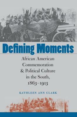 Defining Moments: African American Commemoration and Political Culture in the South, 1863-1913 by Kathleen Ann Clark