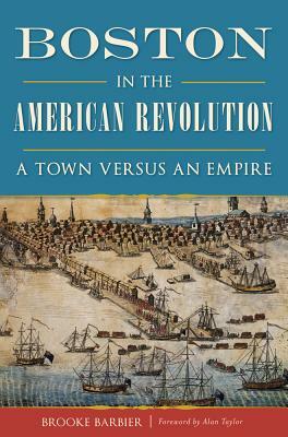 Boston in the American Revolution: A Town Versus an Empire by Brooke Barbier