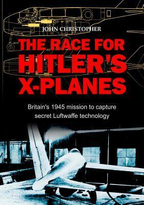 The Race for Hitler's X-Planes: Britain's 1945 Mission to Capture Secret Luftwaffe Technology by John Christopher