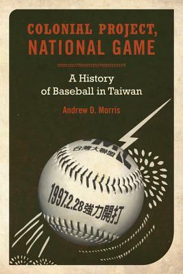 Colonial Project, National Game: A History of Baseball in Taiwan by Andrew D. Morris