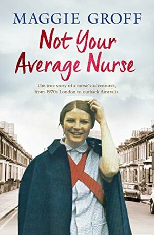 Not Your Average Nurse: From 1970s London to Outback Australia, the True Story of an Unlikely Girl and an Extraordinary Career by Maggie Groff