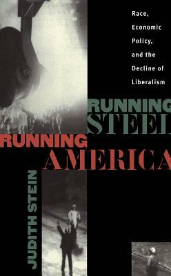 Running Steel, Running America: Race, Economic Policy, and the Decline of Liberalism by Judith Stein