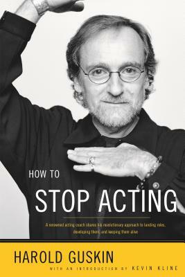 How to Stop Acting: A Renowned Acting Coach Shares His Revolutionary Approach to Landing Roles, Developing Them, and Keeping Them Alive by Harold Guskin