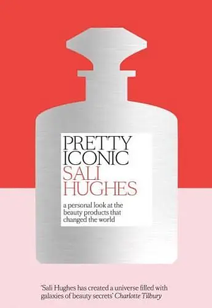 Pretty Iconic: A Personal Look at the Beauty Products that Changed the World by Sali Hughes