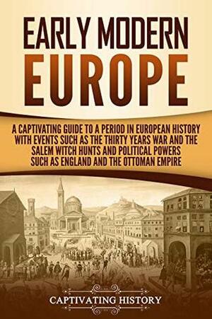 Early Modern Europe: A Captivating Guide to a Period in European History with Events Such as The Thirty Years War and The Salem Witch Hunts and Political Powers Such as England and The Ottoman Empire by Captivating History