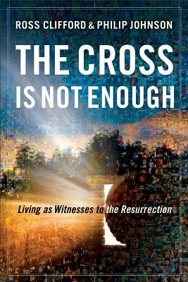 The Cross Is Not Enough: Living as Witnesses to the Resurrection by Ross Clifford, Philip Johnson