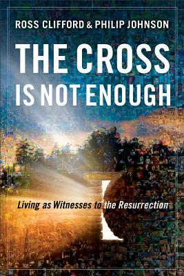 The Cross Is Not Enough: Living as Witnesses to the Resurrection by Philip Johnson, Ross Clifford