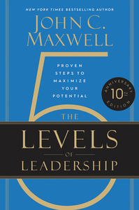 The 5 Levels of Leadership: Proven Steps to Maximize Your Potential by John C. Maxwell